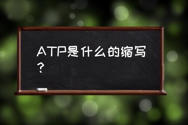 atp是什么意思的缩写 ATP是什么的缩写？