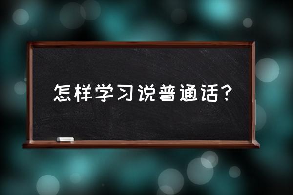 怎样学会说普通话 怎样学习说普通话？