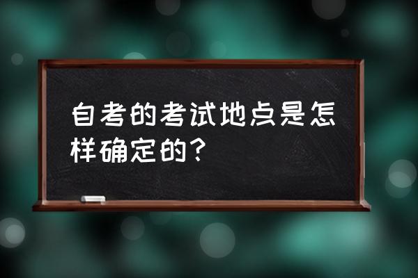 广东自考怎么查考场 自考的考试地点是怎样确定的？