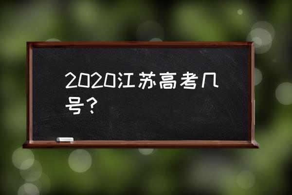江苏高考时间2020具体时间 2020江苏高考几号？