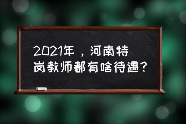 河南特岗2021 2021年，河南特岗教师都有啥待遇？