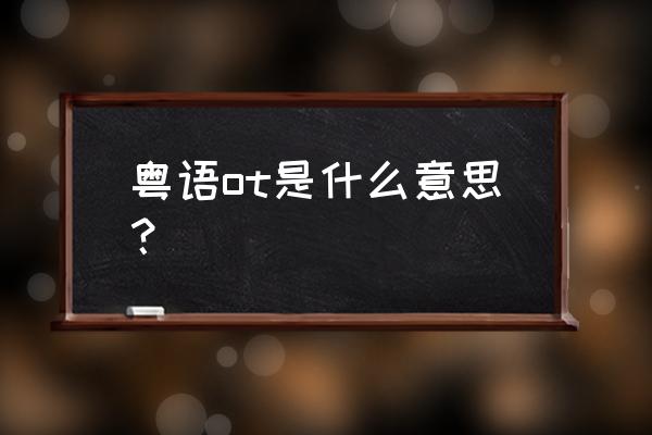 粤语ot是什么意思 粤语ot是什么意思？