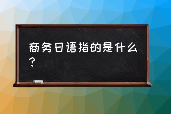 什么叫商务日语 商务日语指的是什么？