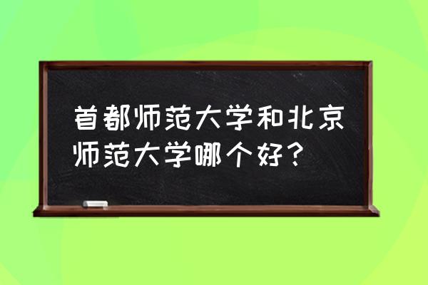 北京师范和首都师范哪个好 首都师范大学和北京师范大学哪个好？