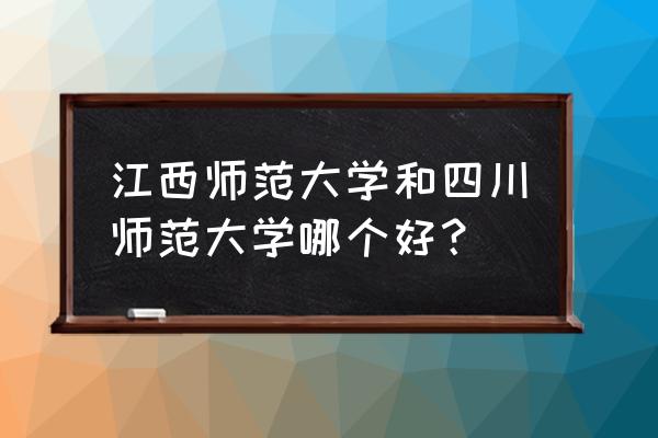 江西师范和四川师范哪个好 江西师范大学和四川师范大学哪个好？
