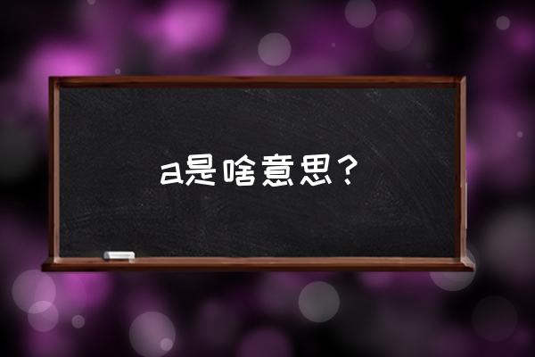 a是什么意思中文 a是啥意思？