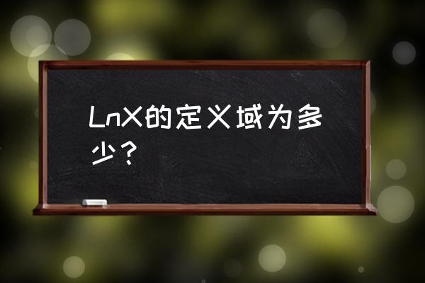 lnx的定义域为多少 LnX的定义域为多少？