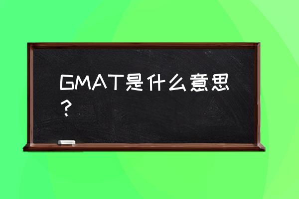 gmat考试是什么意思 GMAT是什么意思？
