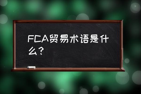 fca贸易术语含义及意义 FCA贸易术语是什么？