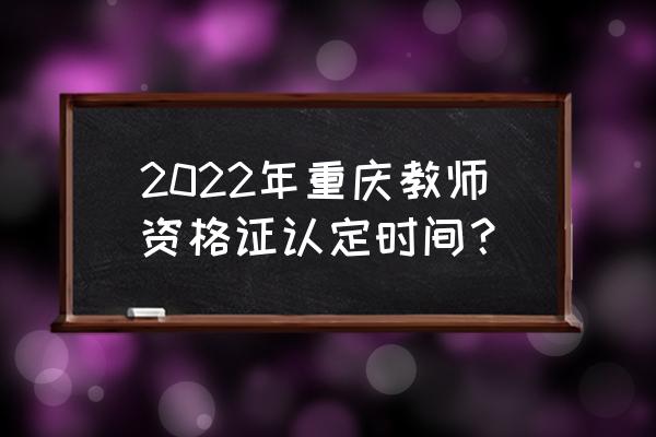 重庆教师资格证认定 2022年重庆教师资格证认定时间？