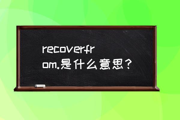 recover from是什么意思 recoverfrom.是什么意思？