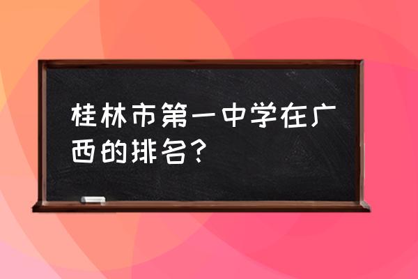 桂林市第一中学2020高考 桂林市第一中学在广西的排名？
