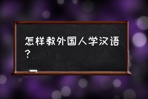 教外国人中文 怎样教外国人学汉语？
