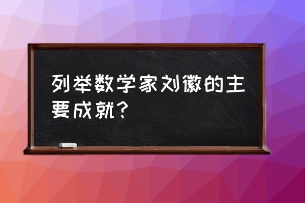 刘徽数学家 列举数学家刘徽的主要成就？