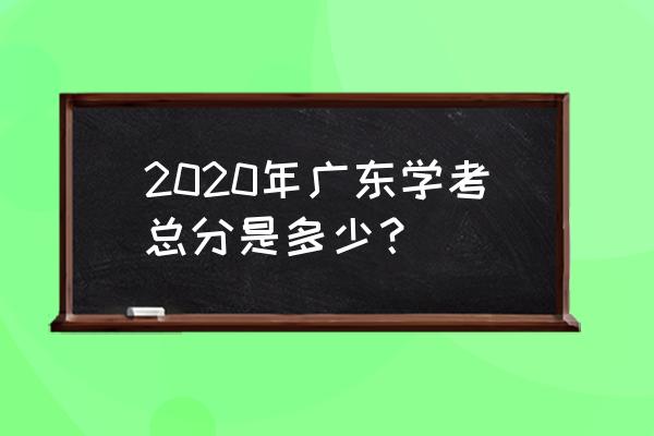 2020广东学业水平考试 2020年广东学考总分是多少？