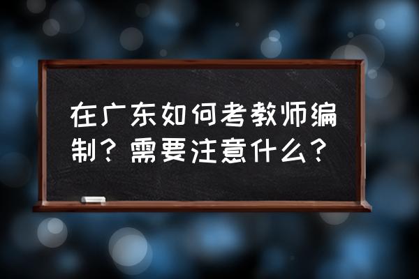 汕头教师考编 在广东如何考教师编制？需要注意什么？