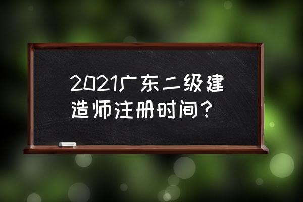 广东建设执业资格注册中心 2021广东二级建造师注册时间？