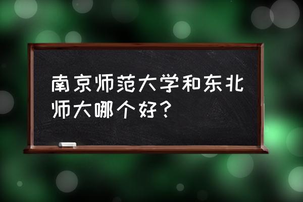 南京师范和东北师范哪个好 南京师范大学和东北师大哪个好？