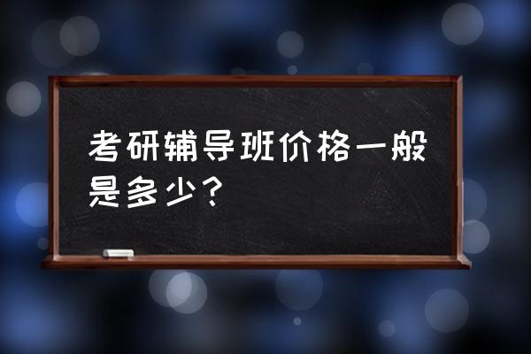上海考研辅导班费用 考研辅导班价格一般是多少？