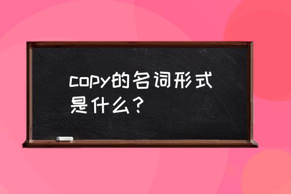 copy名词什么意思 copy的名词形式是什么？