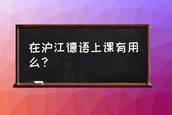 沪江德语教的好吗 在沪江德语上课有用么？