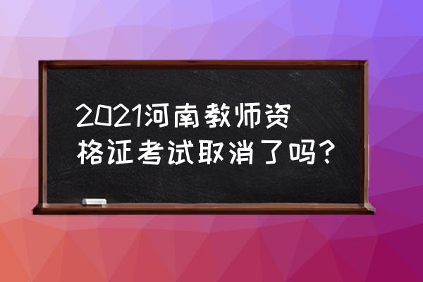 2021河南省教师资格证考试 2021河南教师资格证考试取消了吗？