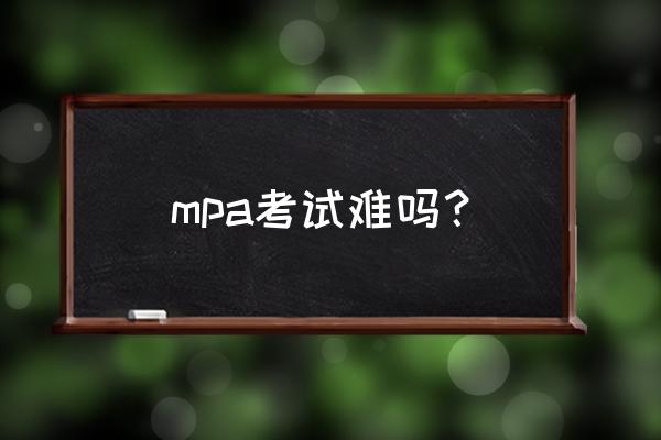 mpa硕士考试真题 mpa考试难吗？