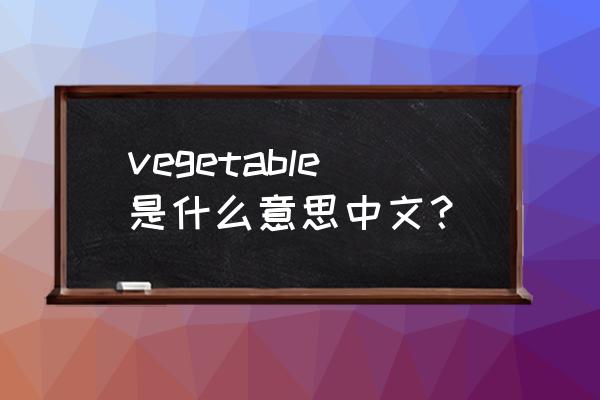 vegetable的中文意思 vegetable是什么意思中文？