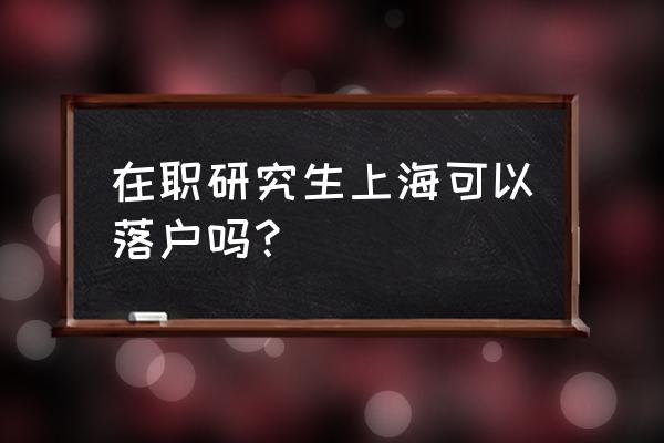 上海在职研究生落户 在职研究生上海可以落户吗？