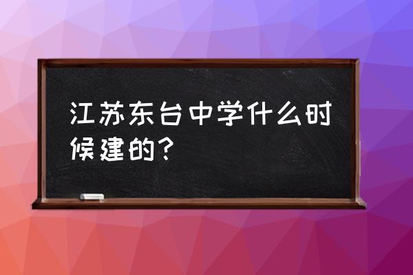 东台市第一中学多大 江苏东台中学什么时候建的？