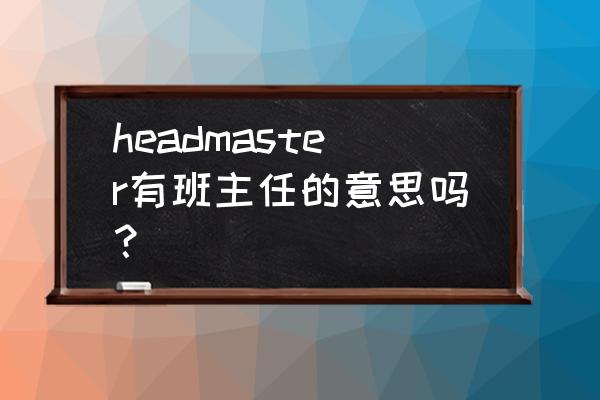 headmaster是什么意思中文 headmaster有班主任的意思吗？