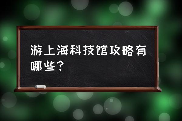 上海科技馆游玩顺序 游上海科技馆攻略有哪些？