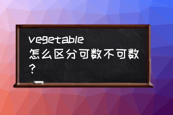 vegetable 可数吗 vegetable怎么区分可数不可数？