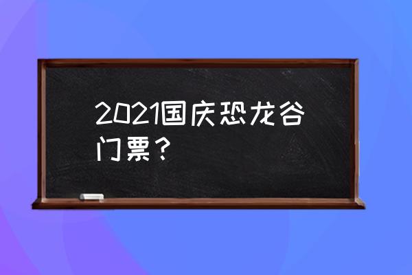 楚雄恐龙谷温泉 2021国庆恐龙谷门票？