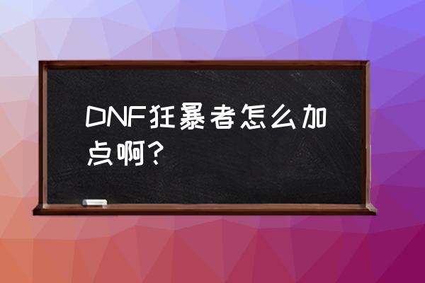 dnf狂暴者加点 DNF狂暴者怎么加点啊？