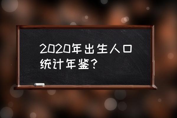 中国统计年鉴2020 2020年出生人口统计年鉴？