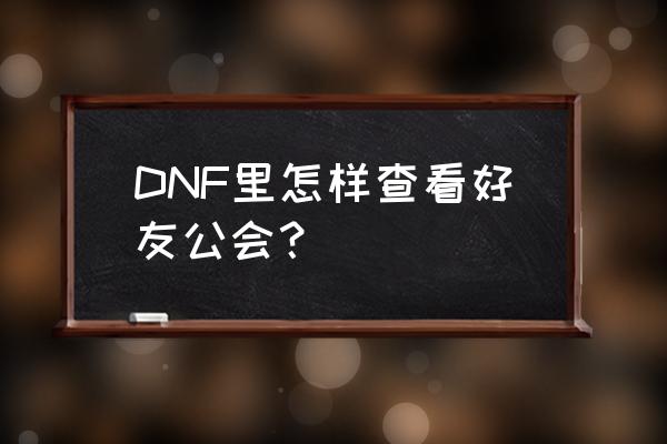 dnf公会排名在哪里看 DNF里怎样查看好友公会？
