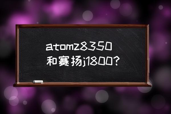 z8300适合打什么游戏 atomz8350和赛扬j1800？