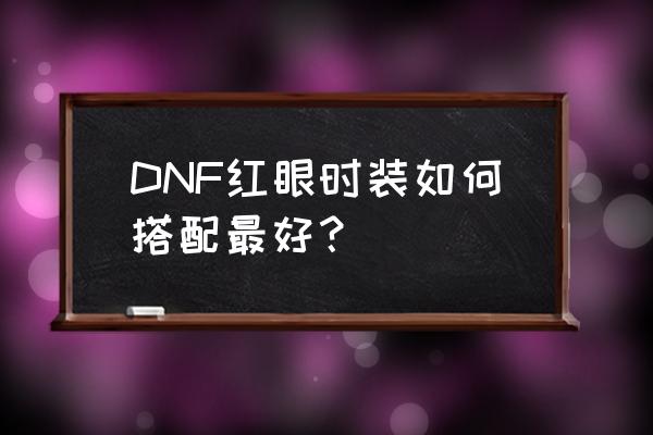 dnf血法师时装属性选择 DNF红眼时装如何搭配最好？