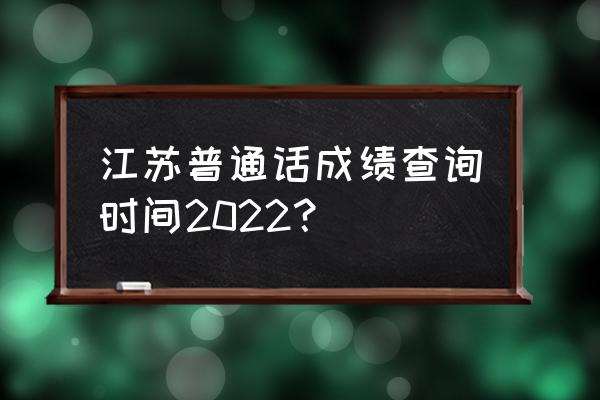2022年江苏高考成绩查询方法 江苏普通话成绩查询时间2022？