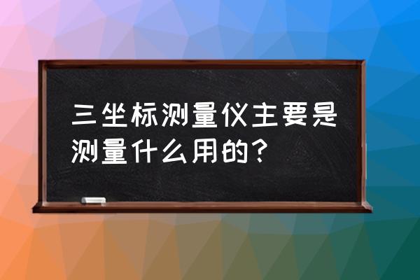 广州高精度三坐标测量机使用方法 三坐标测量仪主要是测量什么用的？