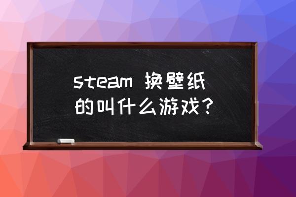 steam游戏中心的壁纸引擎怎么用 steam 换壁纸的叫什么游戏？