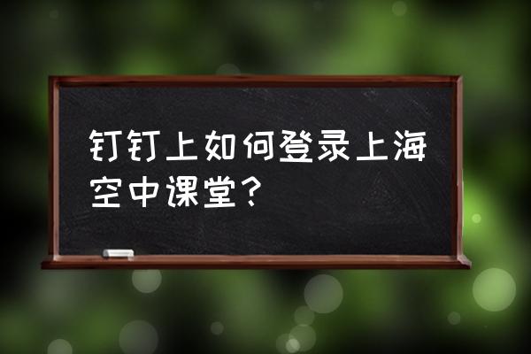 上海空中课堂怎么注册 钉钉上如何登录上海空中课堂？