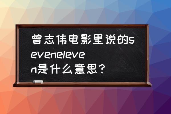 seven eleven网络用语什么意思 曾志伟电影里说的seveneleven是什么意思？