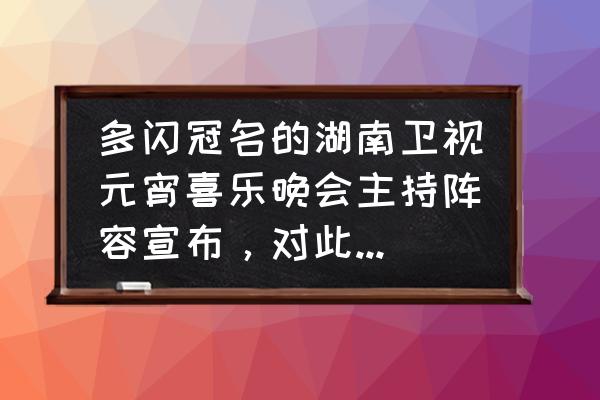 中国移动元宵流量套餐活动几天 多闪冠名的湖南卫视元宵喜乐晚会主持阵容宣布，对此你怎么看？你最期待谁？