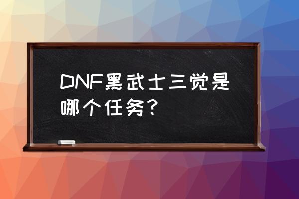 dnf天3怎么搜 DNF黑武士三觉是哪个任务？