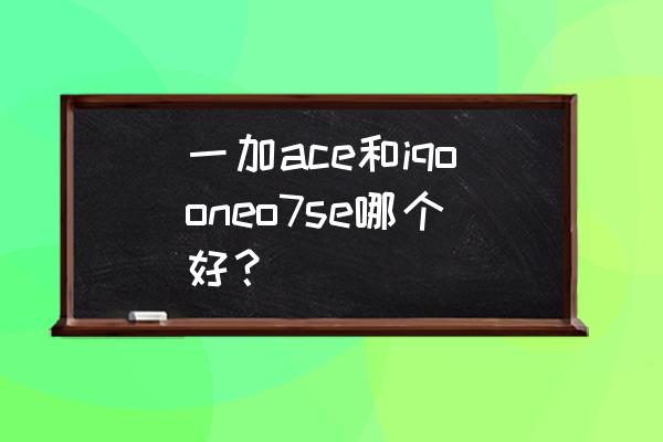 ace是什么意思网络用语 一加ace和iqooneo7se哪个好？